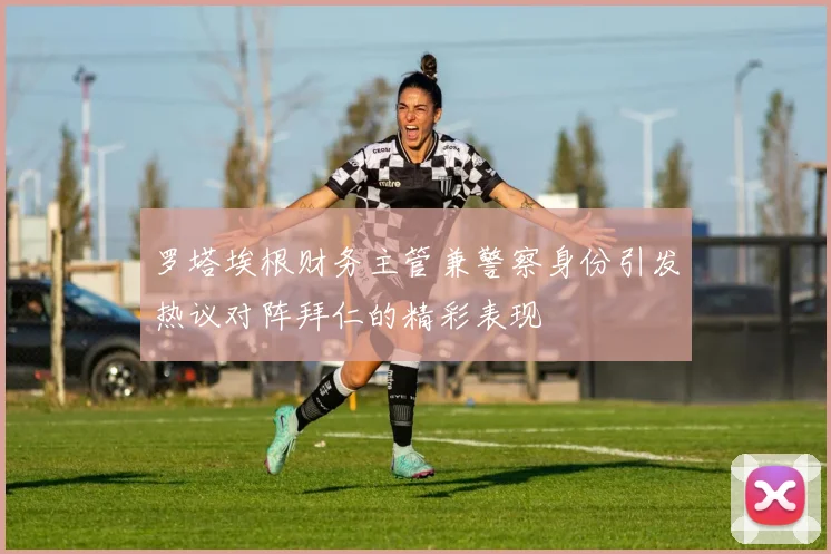 罗塔埃根财务主管兼警察身份引发热议对阵拜仁的精彩表现