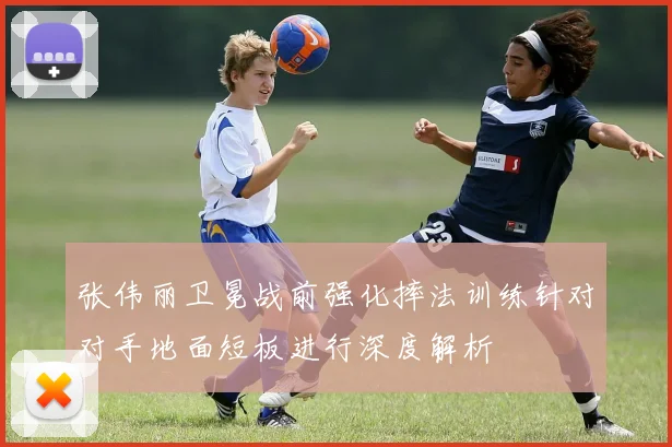 张伟丽卫冕战前强化摔法训练针对对手地面短板进行深度解析
