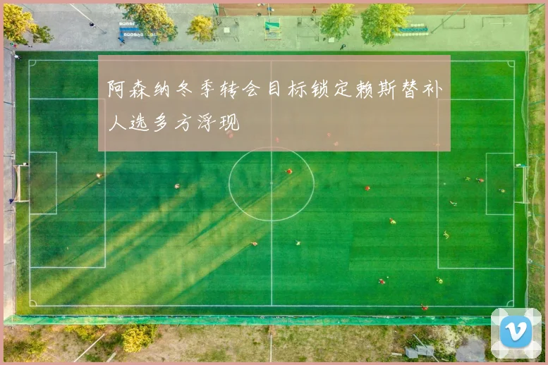 阿森纳冬季转会目标锁定赖斯替补人选多方浮现