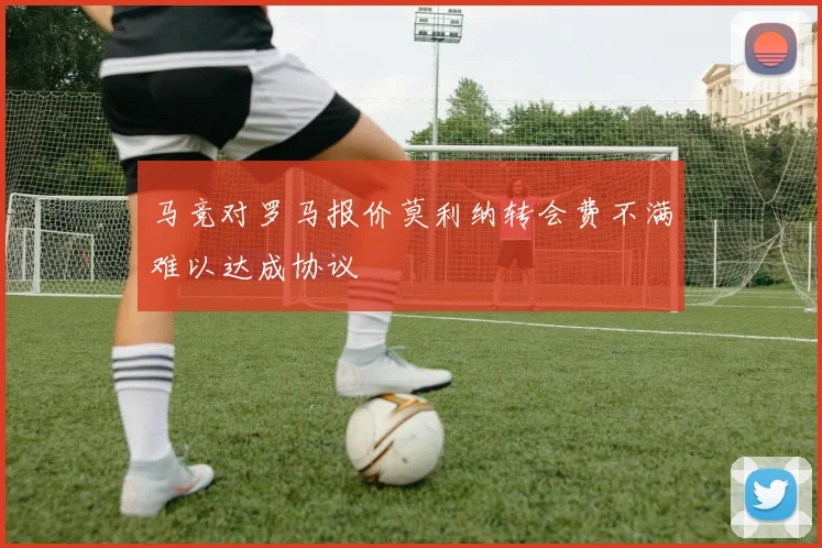 马竞对罗马报价莫利纳转会费不满难以达成协议