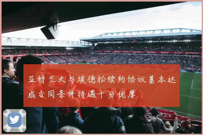 亚特兰大与埃德松续约协议基本达成合同条件待遇十分优厚