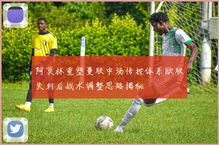 阿莫林重塑曼联中场传控体系欧联失利后战术调整思路揭秘