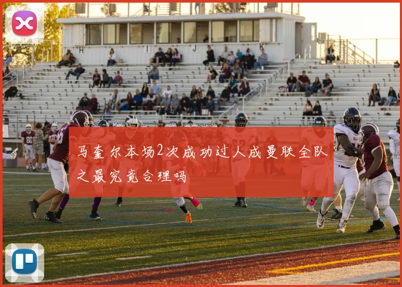 马奎尔本场2次成功过人成曼联全队之最究竟合理吗