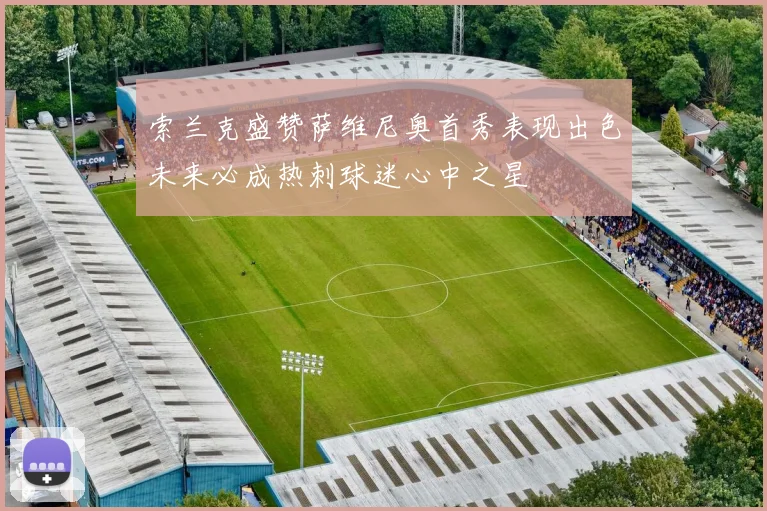索兰克盛赞萨维尼奥首秀表现出色未来必成热刺球迷心中之星