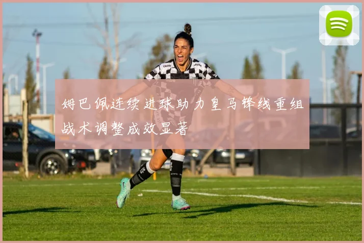 姆巴佩连续进球助力皇马锋线重组战术调整成效显著