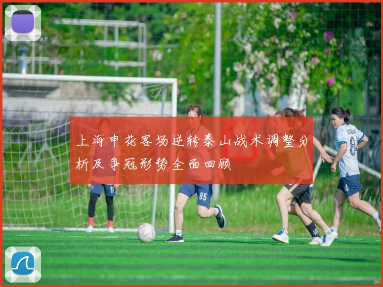 上海申花客场逆转泰山战术调整分析及争冠形势全面回顾